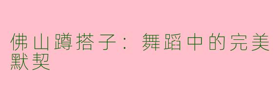 佛山蹲搭子：舞蹈中的完美默契
