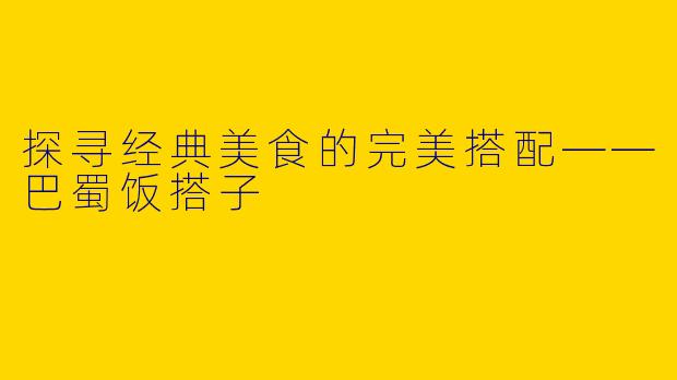 探寻经典美食的完美搭配——巴蜀饭搭子
