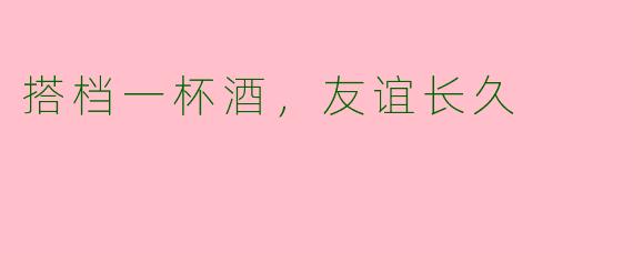 搭档一杯酒，友谊长久