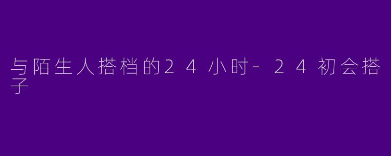 与陌生人搭档的24小时-24初会搭子