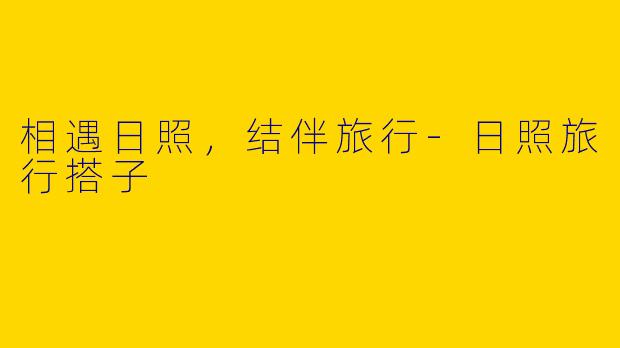 相遇日照，结伴旅行-日照旅行搭子