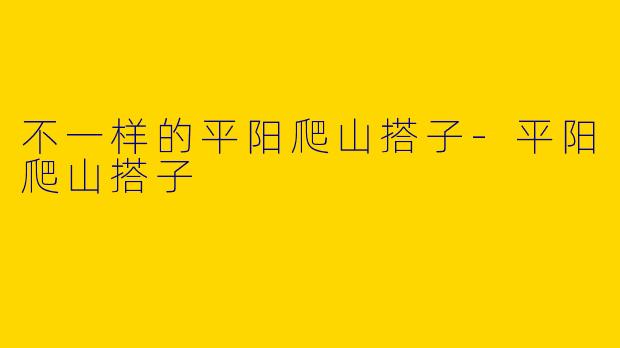 不一样的平阳爬山搭子-平阳爬山搭子