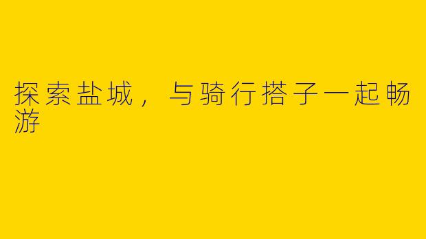 探索盐城，与骑行搭子一起畅游