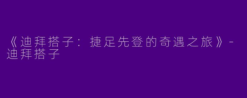 《迪拜搭子：捷足先登的奇遇之旅》-迪拜搭子
