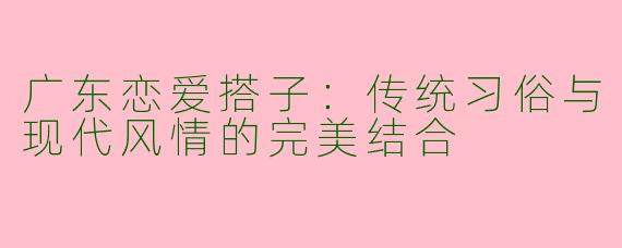 广东恋爱搭子：传统习俗与现代风情的完美结合
