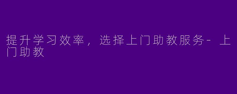 提升学习效率，选择上门助教服务-上门助教