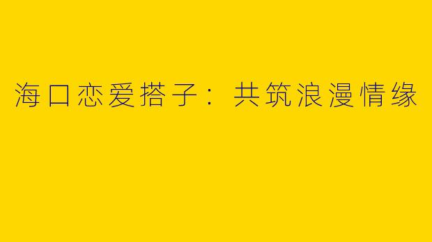 海口恋爱搭子：共筑浪漫情缘
