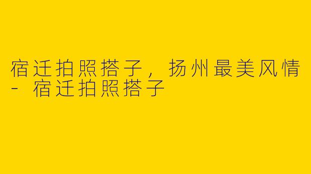 宿迁拍照搭子，扬州最美风情