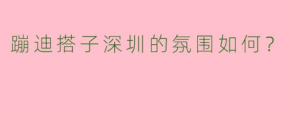 蹦迪搭子深圳的氛围如何?