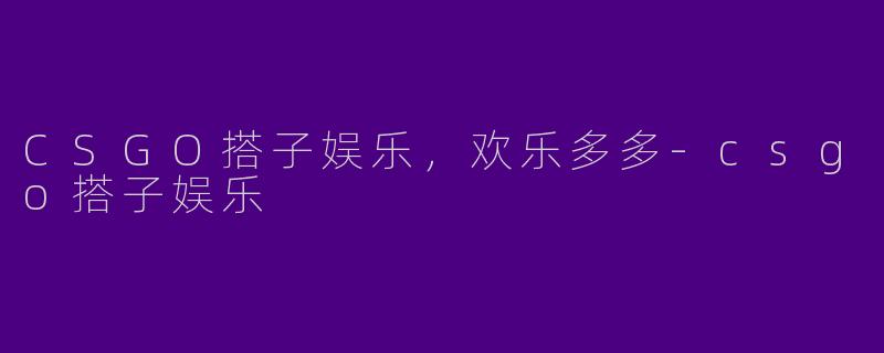 CSGO搭子娱乐，欢乐多多-csgo搭子娱乐