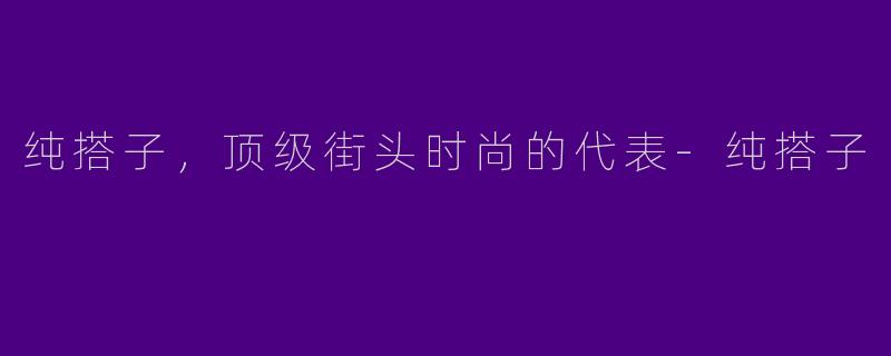 纯搭子，顶级街头时尚的代表-纯搭子