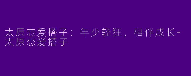 太原恋爱搭子:年少轻狂,相伴成长