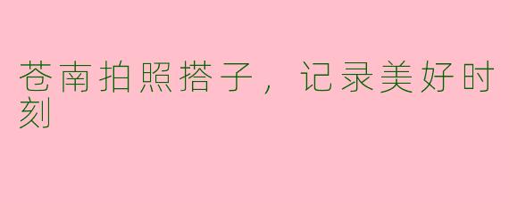 苍南拍照搭子，记录美好时刻