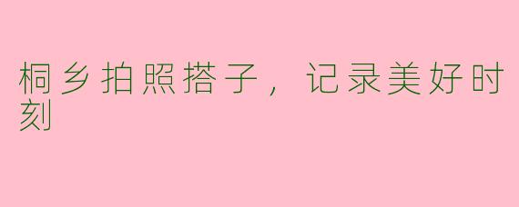 桐乡拍照搭子，记录美好时刻