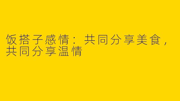 饭搭子感情：共同分享美食，共同分享温情