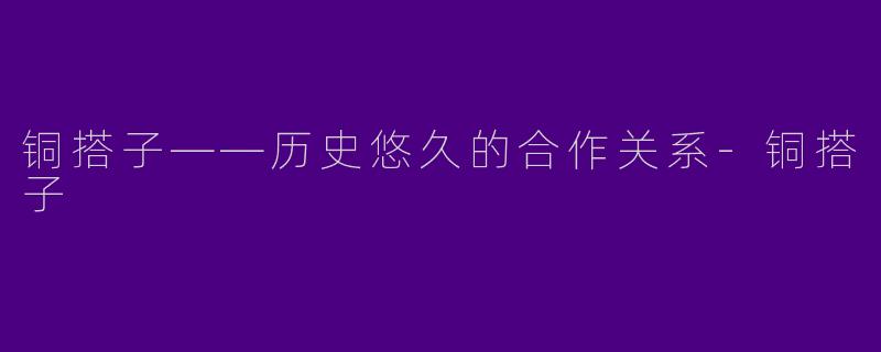 铜搭子——历史悠久的合作关系-铜搭子