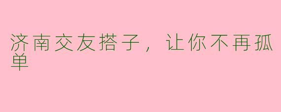 济南交友搭子，让你不再孤单