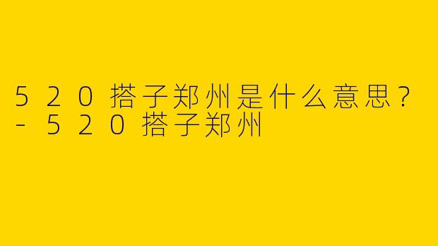 520搭子郑州是什么意思?