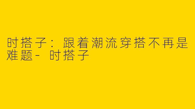 时搭子：跟着潮流穿搭不再是难题-时搭子