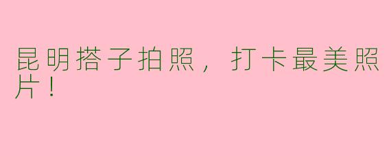 昆明搭子拍照,打卡最美照片!