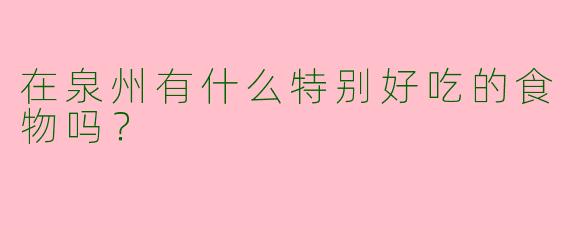 在泉州有什么特别好吃的食物吗?