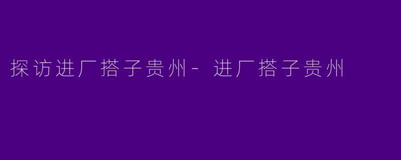 探访进厂搭子贵州-进厂搭子贵州
