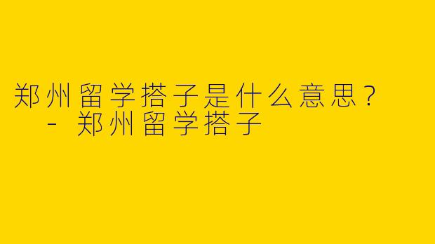 郑州留学搭子是什么意思？  