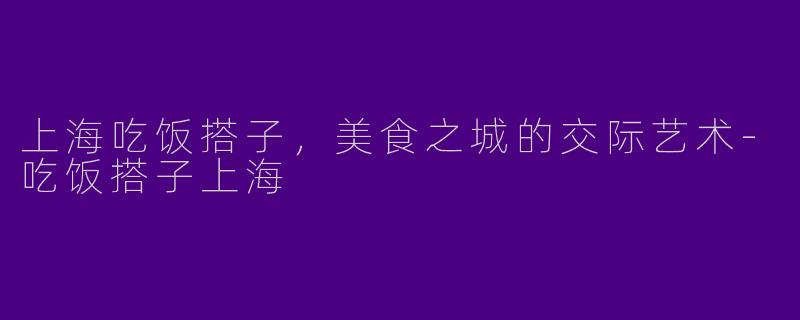 上海吃饭搭子，美食之城的交际艺术