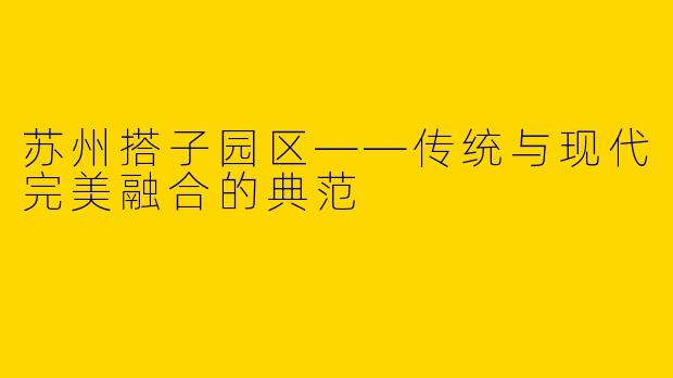 苏州搭子园区——传统与现代完美融合的典范