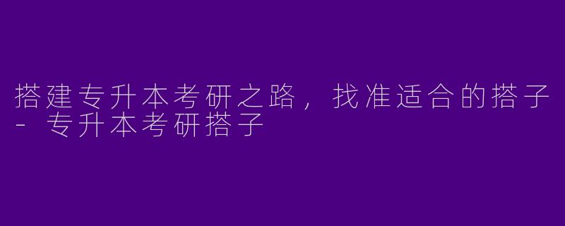 搭建专升本考研之路，找准适合的搭子-专升本考研搭子