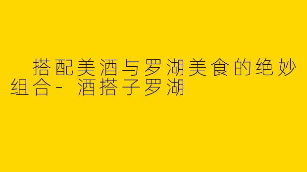  搭配美酒与罗湖美食的绝妙组合-酒搭子罗湖