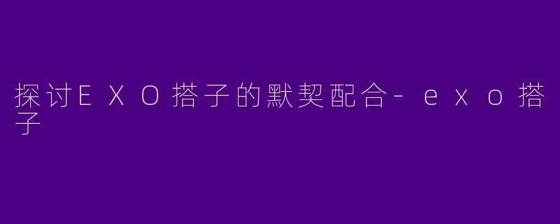 探讨EXO搭子的默契配合-exo搭子