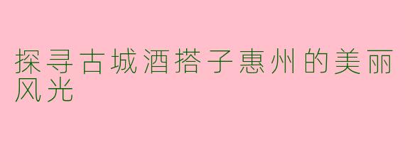探寻古城酒搭子惠州的美丽风光
