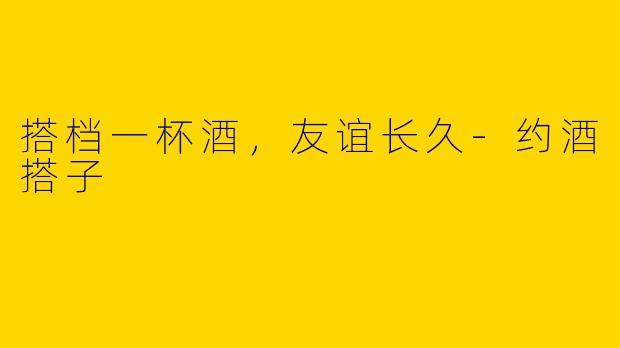 搭档一杯酒,友谊长久