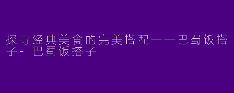 探寻经典美食的完美搭配——巴蜀饭搭子
