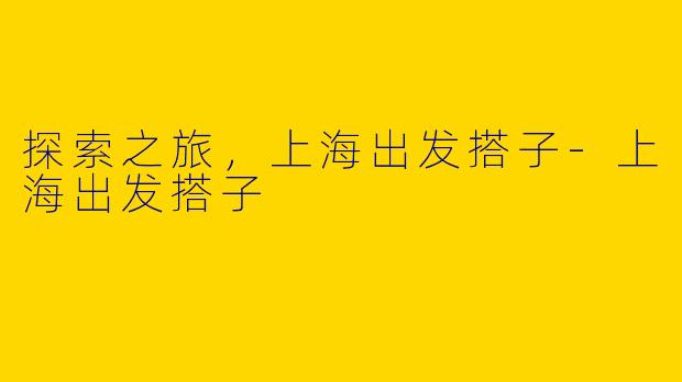 探索之旅，上海出发搭子-上海出发搭子