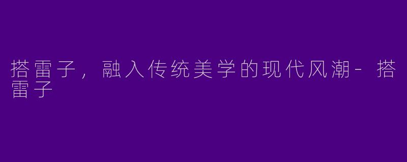 搭雷子，融入传统美学的现代风潮-搭雷子