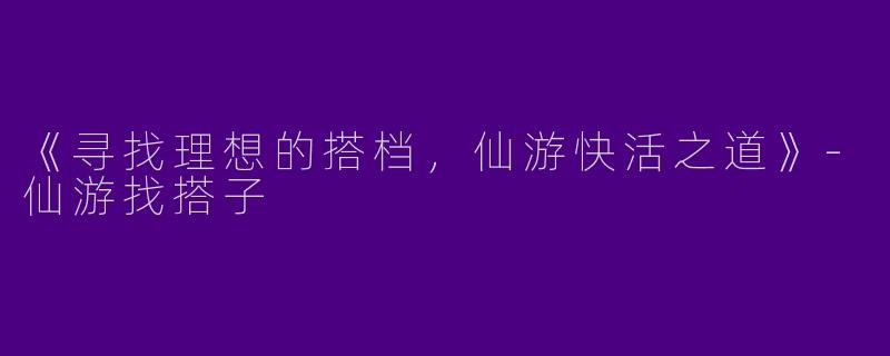 《寻找理想的搭档,仙游快活之道》