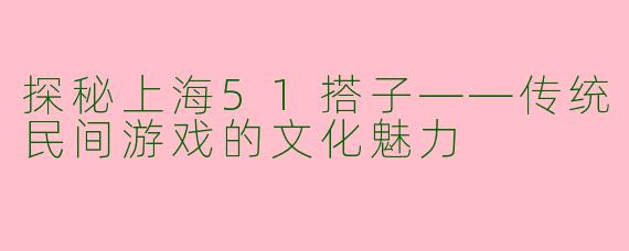 探秘上海51搭子——传统民间游戏的文化魅力