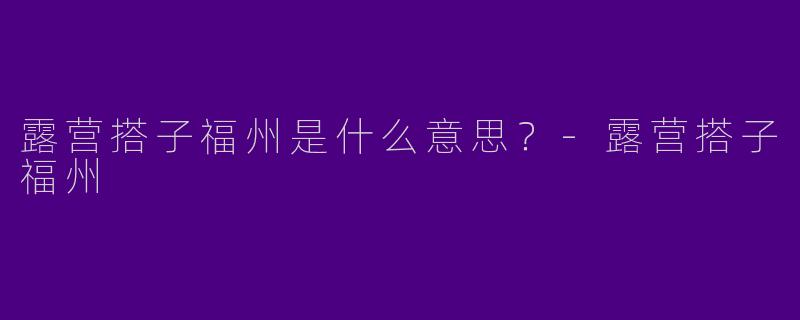 露营搭子福州是什么意思?