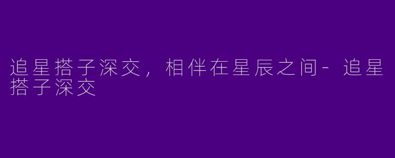 追星搭子深交，相伴在星辰之间-追星搭子深交