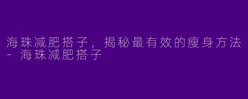 海珠减肥搭子，揭秘最有效的瘦身方法-海珠减肥搭子