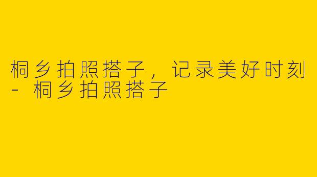 桐乡拍照搭子,记录美好时刻