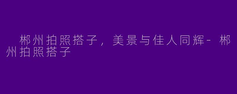  郴州拍照搭子，美景与佳人同辉-郴州拍照搭子
