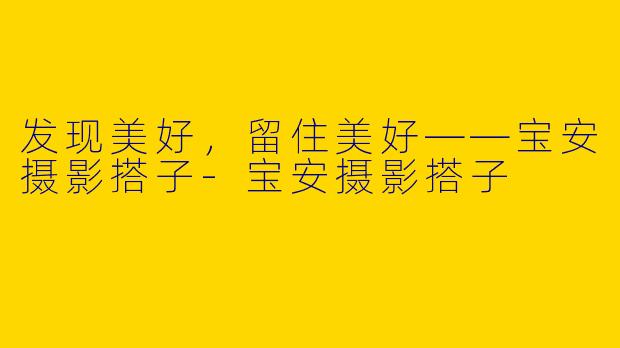 发现美好，留住美好——宝安摄影搭子-宝安摄影搭子