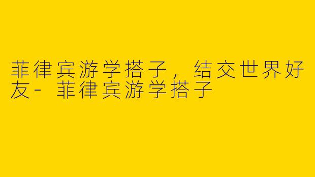 菲律宾游学搭子，结交世界好友-菲律宾游学搭子