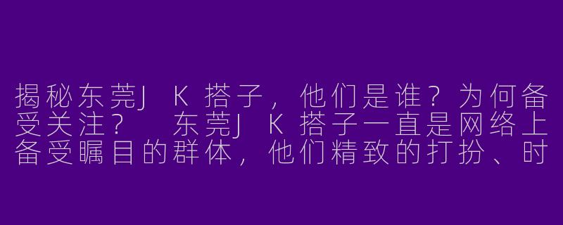 揭秘东莞JK搭子，他们是谁？为何备受关注？
东莞JK搭子一直是网络上备受瞩目的群体，他们精致的打扮、时尚的发型以及个性的风格，总能吸引大批网友的关注和追捧。但究竟是什么样的人群会成为东莞JK搭子呢？在他们的内心世界又隐藏着怎样的故事呢？-东莞jk搭子