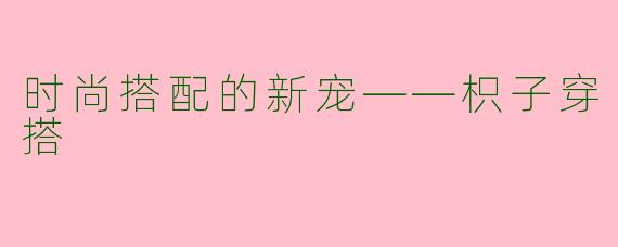 时尚搭配的新宠——枳子穿搭