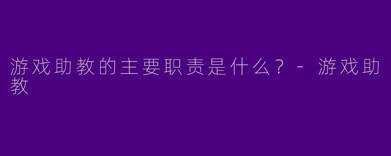 游戏助教的主要职责是什么?