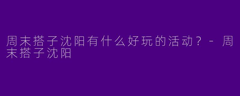 周末搭子沈阳有什么好玩的活动?